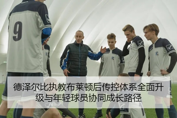 德泽尔比执教布莱顿后传控体系全面升级与年轻球员协同成长路径