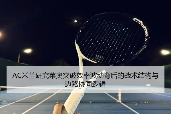 AC米兰研究莱奥突破效率波动背后的战术结构与边路协同逻辑