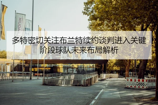 多特密切关注布兰特续约谈判进入关键阶段球队未来布局解析