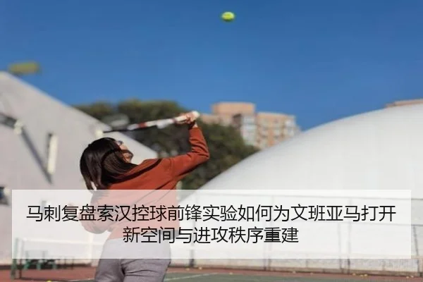 马刺复盘索汉控球前锋实验如何为文班亚马打开新空间与进攻秩序重建