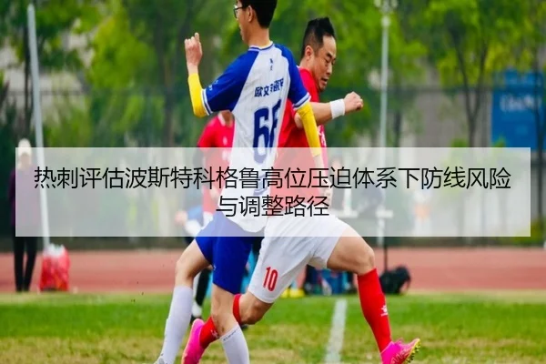 热刺评估波斯特科格鲁高位压迫体系下防线风险与调整路径
