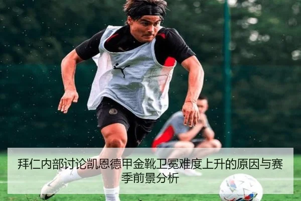 拜仁内部讨论凯恩德甲金靴卫冕难度上升的原因与赛季前景分析