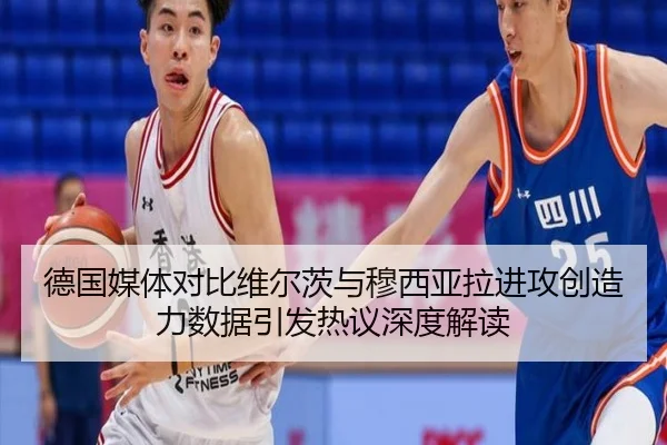 德国媒体对比维尔茨与穆西亚拉进攻创造力数据引发热议深度解读