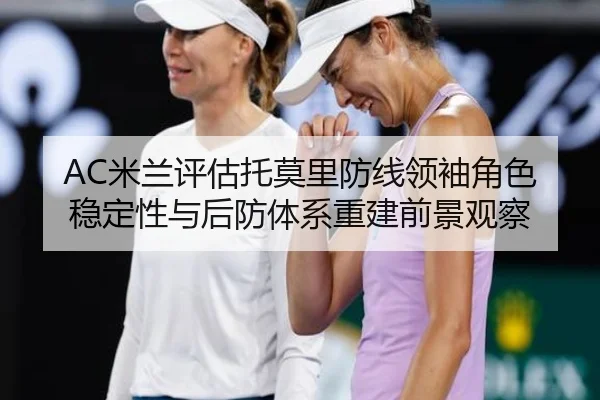 AC米兰评估托莫里防线领袖角色稳定性与后防体系重建前景观察