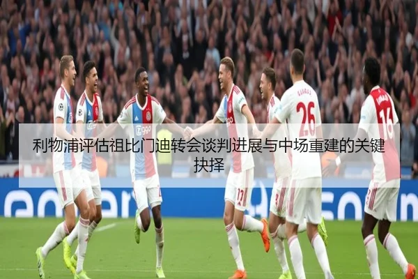 利物浦评估祖比门迪转会谈判进展与中场重建的关键抉择