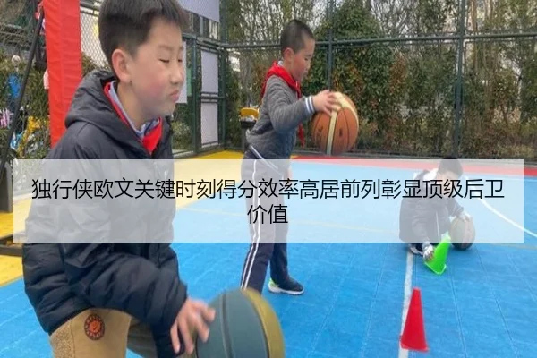 独行侠欧文关键时刻得分效率高居前列彰显顶级后卫价值