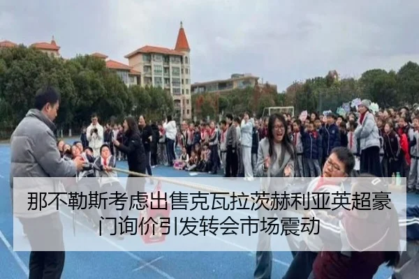 那不勒斯考虑出售克瓦拉茨赫利亚英超豪门询价引发转会市场震动