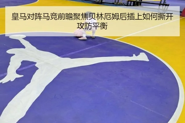 皇马对阵马竞前瞻聚焦贝林厄姆后插上如何撕开攻防平衡