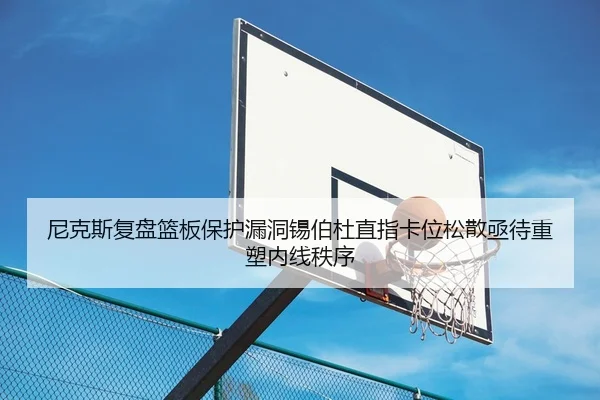 尼克斯复盘篮板保护漏洞锡伯杜直指卡位松散亟待重塑内线秩序