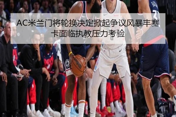 AC米兰门将轮换决定掀起争议风暴丰塞卡面临执教压力考验